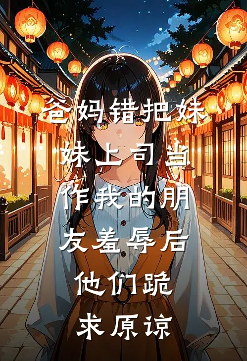 爸妈错把妹妹上司当作我的朋友羞辱后，他们跪求原谅