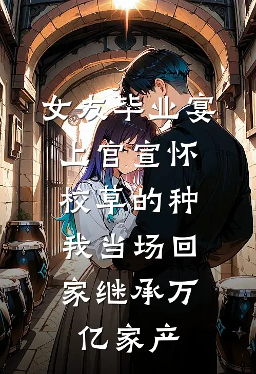 女友毕业宴上官宣怀校草的种，我当场回家继承万亿家产