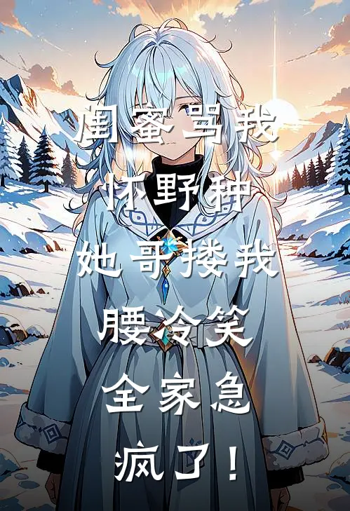 闺蜜骂我怀野种，她哥搂我腰冷笑，全家急疯了！