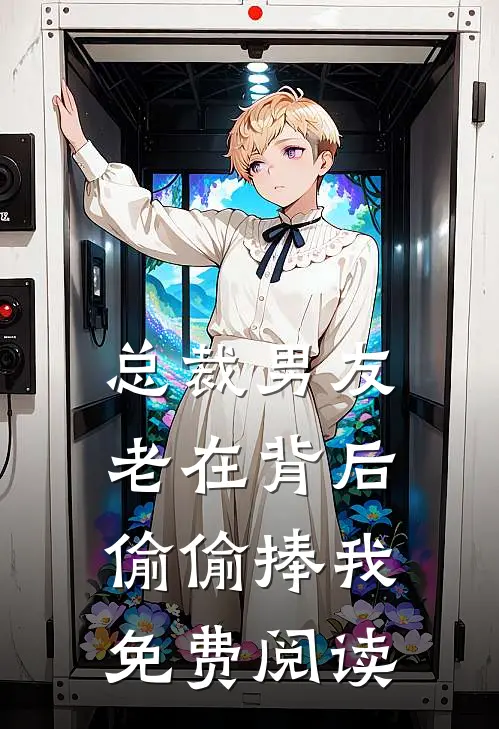 总裁男友老在背后偷偷捧我免费阅读