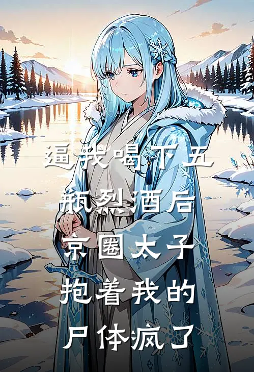 逼我喝下五瓶烈酒后，京圈太子抱着我的尸体疯了