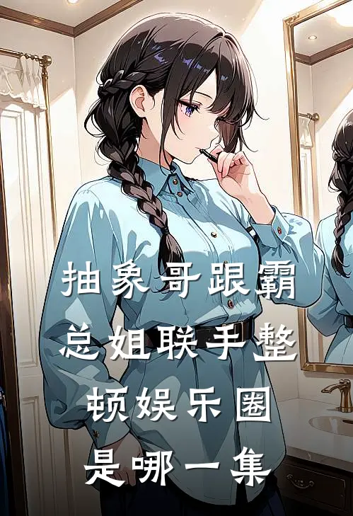 抽象哥跟霸总姐联手整顿娱乐圈是哪一集