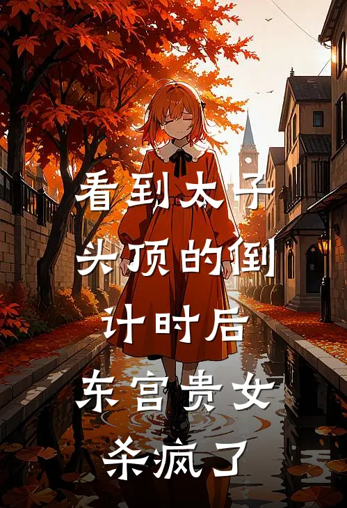 看到太子头顶的倒计时后，东宫贵女杀疯了(萧颂柳燕茹)热门小说_《看到太子头顶的倒计时后，东宫贵女杀疯了》最新章节在线阅读