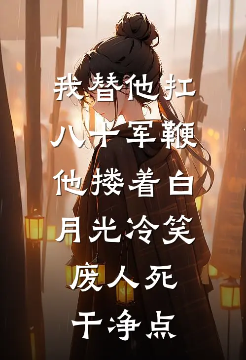我替他扛八十军鞭，他搂着白月光冷笑：废人死干净点